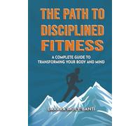 The Path to Deciplined Fittness: A Complete Guide to Transforming Your Body and Mind