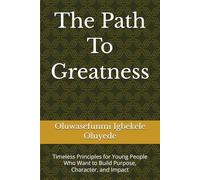 The Path To Greatness: Timeless Principles for Young People Who Want to Build Purpose, Character, and Impact