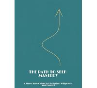 The Path To Self-Mastery: A Stress-Free Guide To Discipline, Willpower, And Control