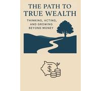 The Path to True Wealth: Thinking, Acting, and Growing Beyond Money