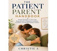 The Patient Parent Handbook: Simple Strategies to Stay Calm, Respond with Compassion, and Raise Confident, Emotionally Healthy Children