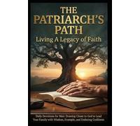 The Patriarch's Path: Living A Legacy of Faith: Daily Devotions for Men: Drawing Closer to God to Lead Your Family with Wisdom, Example, and Enduring Godliness