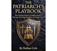 THE PATRIARCH'S PLAYBOOK: The Christian Father's Complete Guide to Marriage, Parenting, Discipline, and Family Vision