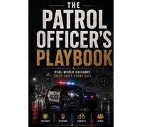 The Patrol Officer's Playbook: What the Academy Doesn't Teach You About Life on the Street - A Practical Guide for New and Aspiring Police Officers