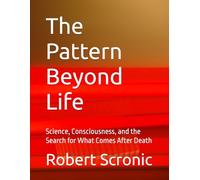 The Pattern Beyond Life: Science, Consciousness, and the Search for What Comes After Death