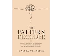 The Pattern Decoder: A Guided Workbook for Identifying, Understanding, and Rewiring the Patterns Running Your Life