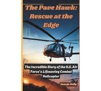 The Pave Hawk: Rescue at the Edge: The Incredible Story of the U.S. Air Force’s Lifesaving Combat Helicopter.: 1 (Wings of Steel: The Evolution of Military Helicopters)