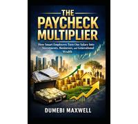 THE PAYCHECK MULTIPLIER: How Smart Employees Turn One Salary Into Investments, Businesses, and Generational Wealth