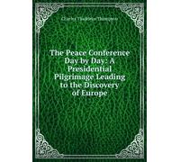 The Peace Conference Day by Day: A Presidential Pilgrimage Leading to the Discovery of Europe,