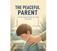 The Peaceful Parent: A Faith-Based Guide To Calm Discipline