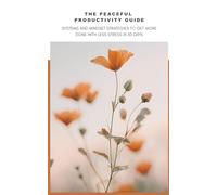 The Peaceful Productivity Guide: SYSTEMS AND MINDSET STRATEGIES TO GET MORE DONE WITH LESS STRESS IN 30 DAYS