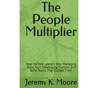 The People Multiplier: How the Best Leaders Stop Managing Tasks, Start Developing Humans, and Build Teams That Outlast Them