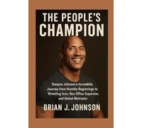 The People’s Champion: Dwayne Johnson’s Incredible Journey from Humble Beginnings to Wrestling Icon, Box Office Superstar, and Global Motivator