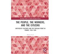 The People, the Workers, and the Citizens: Antifascist Cultures and the Popular Front in France, 1934-1939 (Routledge Studies in Modern European History)