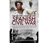 The People's Army in the Spanish Civil War: A Military History of the Republic and International Brigades 1936-1939