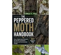 THE PEPPERED MOTH HANDBOOK: How A Single Insect Revealed The Secrets Of Evolution, Survival, And Environmental Change