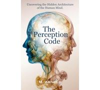 The Perception Code: Uncovering the Hidden Architecture of the Human Mind
