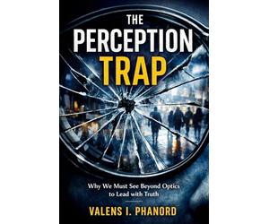 The Perception Trap: How False Impressions Undermine Leadership and What to Do About It
