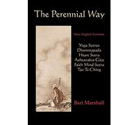 The Perennial Way: New English Versions of Yoga Sutras, Dhammapada, Heart Sutra, Asht: New English Versions of Yoga Sutras, Dhammapada, Heart Sutra, Ashtavakra Gita, Faith Mind Sutra, and Tao Te Ching