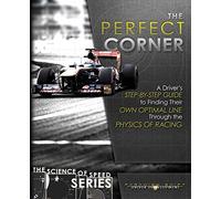 The Perfect Corner: A Driver's Step-By-Step Guide to Finding Their Own Optimal Line Through the Physics of Racing: 1 (The Science of Speed)