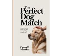 THE PERFECT DOG MATCH: How to Choose, Raise and Care the Right Dog for Your Life