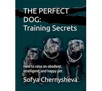 THE PERFECT DOG: Training Secrets: How to raise an obedient, intelligent, and happy pet