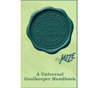 The Perfect Goalie - The Art Of Goalkeeping: A Universal Goalkeeper Handbook