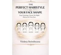 The Perfect Hairstyle for Your Face Shape: Stop Guessing and Choose the Right Haircut for Your Face, Features, and Hair Type