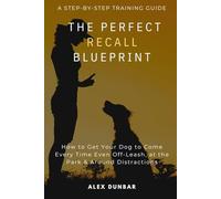 THE PERFECT RECALL BLUEPRINT: How to Get Your Dog to Come Every Time - Even Off-Leash, at the Park, and Around Distractions
