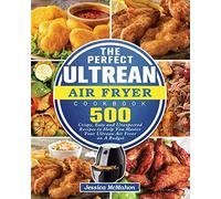 The Perfect Ultrean Air Fryer Cookbook: 500 Crispy, Easy and Unexpected Recipes to Help You Master Your Ultrean Air Fryer on A Budget