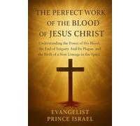 THE PERFECT WORK OF THE BLOOD OF JESUS CHRIST: Understanding the Power of His Blood, the End of Iniquity and Its Plague, and the Birth of a New Lineage in the Spirit