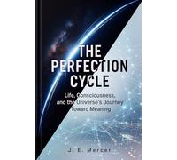 The Perfection Cycle: Life, Consciousness, and the Universe’s Journey Toward Meaning