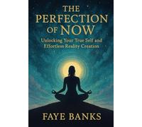 THE PERFECTION OF NOW: Unlocking Your True Self and Effortless Reality Creation