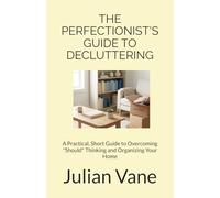 The Perfectionist's Guide to Decluttering: A Practical, Short Guide to Overcoming "Should" Thinking and Organizing Your Home