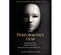 THE PERFORMANCE TRAP: Who You've Been Pretending to Be A Book About Dropping the Mask, Finding Your Real Self, and Living a Life That Actually Belongs to You