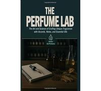 The Perfume Lab: The Art and Science of Crafting Unique Fragrances with Accords, Notes, and Essential Oils