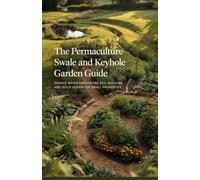 The Permaculture Swale and Keyhole Garden Guide: Passive Water Harvesting Soil Building and Guild Design for Small Properties