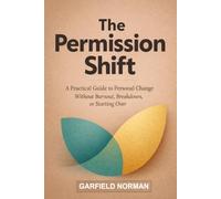 The Permission Shift: A Practical Guide to Personal Change Without Burnout, Breakdown, or Starting Over
