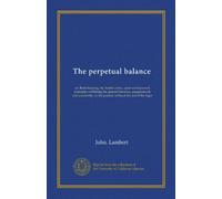 The perpetual balance: or, Book-keeping, by double entry, upon an improved principle; exhibiting the general banance, progressively and constantly, in the journal, without the aid of the leger