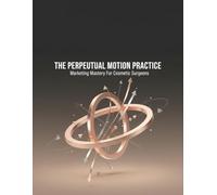 The Perpetual Motion Practice: Marketing Mastery For Cosmetic Surgeons