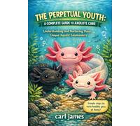 THE PERPETUAL YOUTH: A COMPLETE GUIDE TO AXOLOTL CARE: Understanding and Nurturing These Unique Aquatic Salamanders