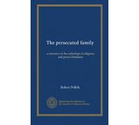 The persecuted family: a narrative of the sufferings of religious and pious Christians