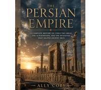 The Persian Empire: A Complete History of Cyrus the Great, the Achaemenids, and the Dynasties That Shaped Ancient Iran: 1 (The Empires of Ancient Iran)