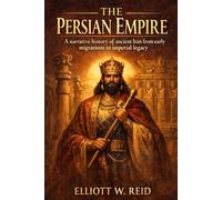 THE PERSIAN EMPIRE: A narrative history of ancient Iran from early migrations to imperial legacy (Elliott W. Reid’s Ancient History Research Series)