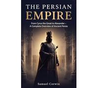 The Persian Empire: From Cyrus the Great to Alexander - A Complete Overview of Ancient Persia: 2 (Iranian History)