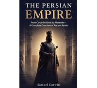 The Persian Empire: From Cyrus the Great to Alexander - A Complete Overview of Ancient Persia: 2 (Iranian History)