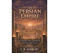 The Persian Empire: The Triumphs, Wars, and Influence of the First Global Empire (Warriors of the Ancient World: Conquerors Who Changed History Forever)