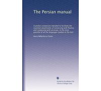 The Persian manual: A pocket companion intended to facilitate the essential attainments of conversing with fluency and composing with accuracy, in the ... of all the languages spoken in the East