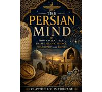 The Persian Mind: How Ancient Iran Shaped Islamic Science, Philosophy, and Empire: 2 (Before the Renaissance: Persia, Islam, and the Hidden Origins of Western Genius)