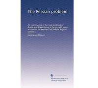 The Persian problem: An examination of the rival positions of Russia and Great Britain in Persia, with some account of the Persian Gulf and the Bagdad railway,